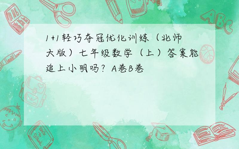 1+1轻巧夺冠优化训练（北师大版）七年级数学（上）答案能追上小明吗？A卷B卷