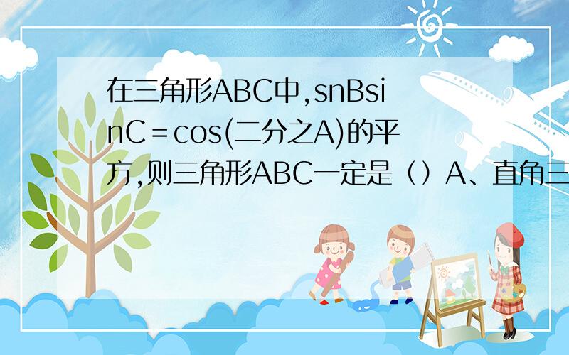 在三角形ABC中,snBsinC＝cos(二分之A)的平方,则三角形ABC一定是（）A、直角三角形B等腰三角形C等腰直角三角形D等边三角形状