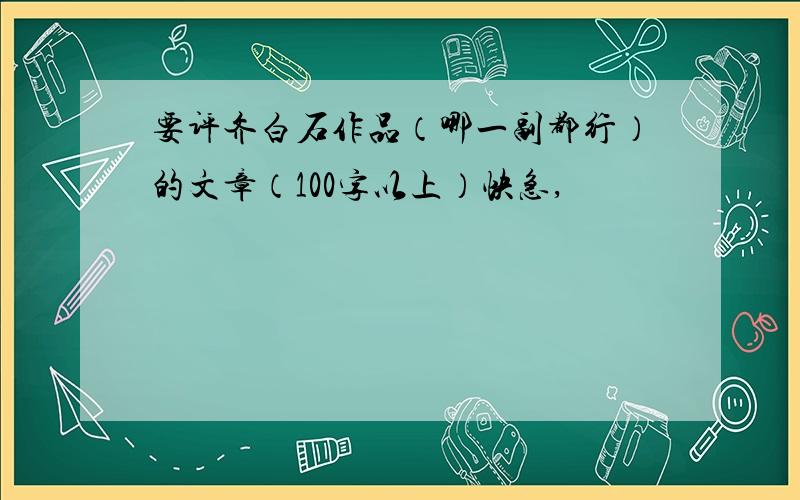 要评齐白石作品（哪一副都行）的文章（100字以上）快急,