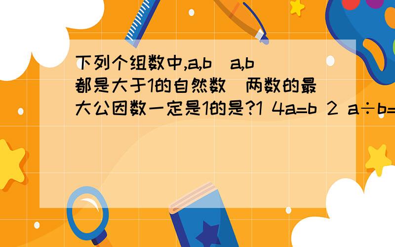 下列个组数中,a,b(a,b都是大于1的自然数)两数的最大公因数一定是1的是?1 4a=b 2 a÷b=5 3 a-b=1 4 a+b=10