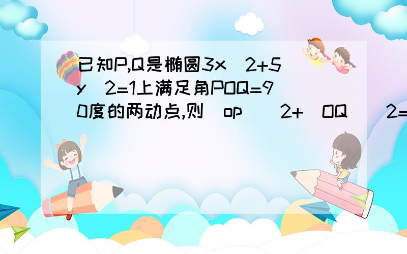 已知P,Q是椭圆3x^2+5y^2=1上满足角POQ=90度的两动点,则|op|^2+|OQ|^2=?