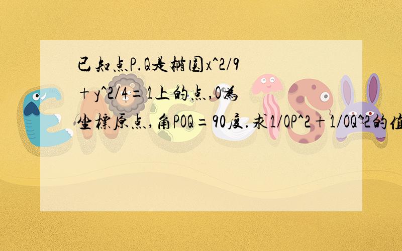 已知点P.Q是椭圆x^2/9+y^2/4=1上的点,O为坐标原点,角POQ=90度.求1/OP^2+1/OQ^2的值.