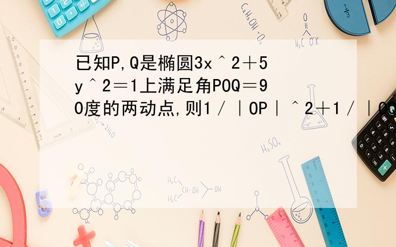 已知P,Q是椭圆3x＾2＋5y＾2＝1上满足角POQ＝90度的两动点,则1／｜OP｜＾2＋1／｜OQ｜＾2＝?