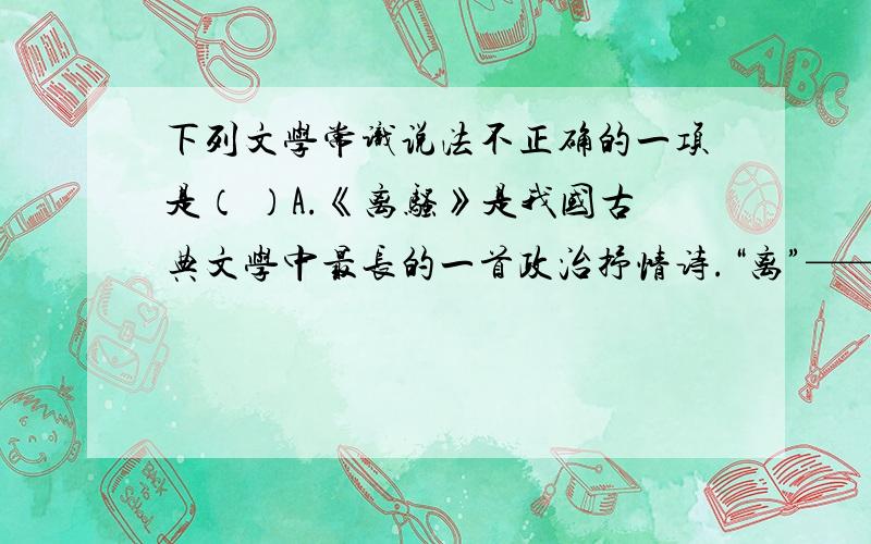 下列文学常识说法不正确的一项是（ ）A.《离骚》是我国古典文学中最长的一首政治抒情诗.“离”——遭遇,“骚”——忧愁,“离骚”即admin遭遇忧愁而写成的诗句,表现了诗人为实现祖国富