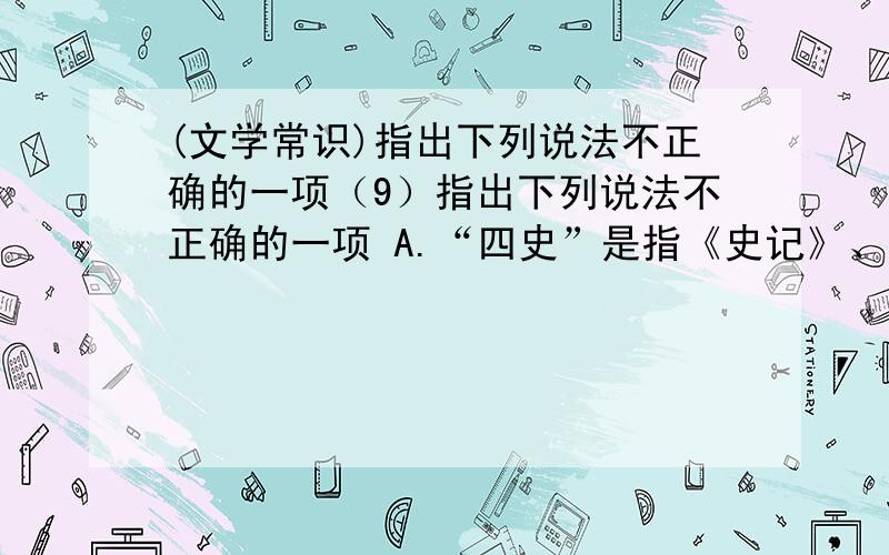 (文学常识)指出下列说法不正确的一项（9）指出下列说法不正确的一项 A.“四史”是指《史记》、《汉书》、《后汉书》、《三国志》B.“中国民间四大传说”是“牛郎织女”、“孟姜女”