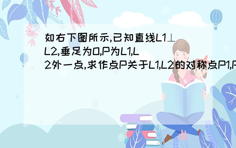 如右下图所示,已知直线L1⊥L2,垂足为O,P为L1,L2外一点,求作点P关于L1,L2的对称点P1,P2,并证明：（1)OP1=OP2；（2）P1,O,P2三点在同一条直线上