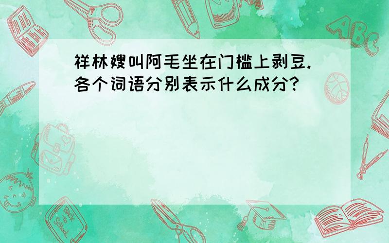 祥林嫂叫阿毛坐在门槛上剥豆.各个词语分别表示什么成分?