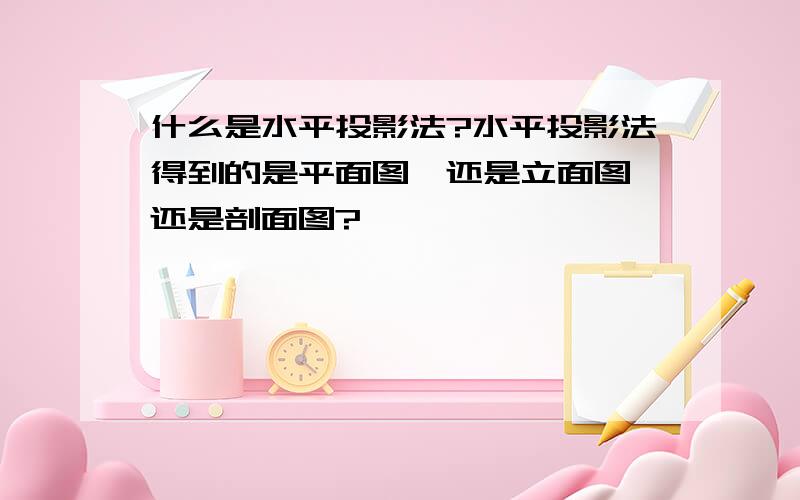 什么是水平投影法?水平投影法得到的是平面图,还是立面图,还是剖面图?