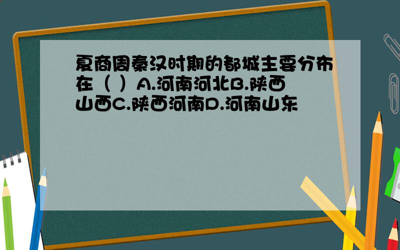 夏商周秦汉时期的都城主要分布在（ ）A.河南河北B.陕西山西C.陕西河南D.河南山东