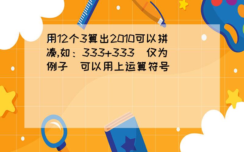 用12个3算出2010可以拼凑,如：333+333（仅为例子）可以用上运算符号