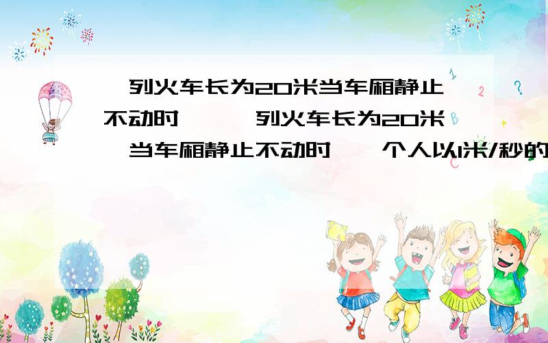 一列火车长为20米当车厢静止不动时……一列火车长为20米,当车厢静止不动时,一个人以1米/秒的速度从火车的一头走到另一头,需要多长时间?若列车以20米/秒的速度在前进,次人仍以1米/秒的速