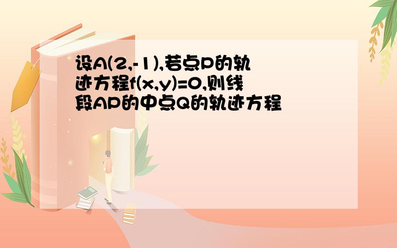 设A(2,-1),若点P的轨迹方程f(x,y)=0,则线段AP的中点Q的轨迹方程