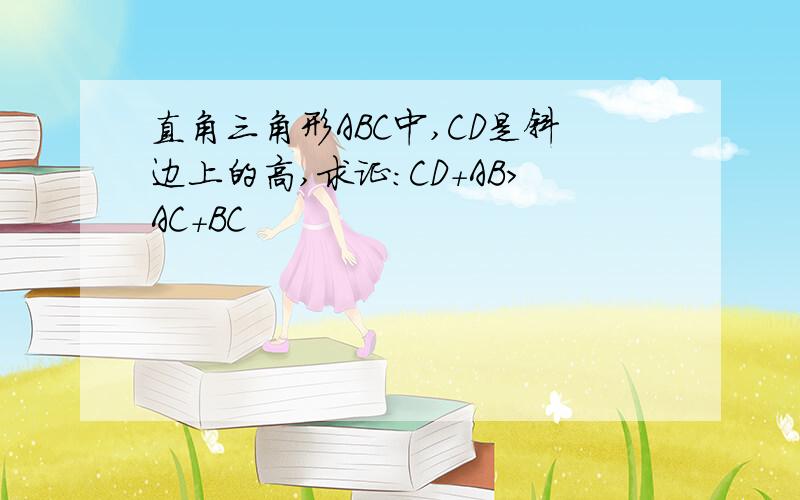 直角三角形ABC中,CD是斜边上的高,求证：CD+AB>AC+BC