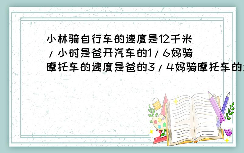 小林骑自行车的速度是12千米/小时是爸开汽车的1/6妈骑摩托车的速度是爸的3/4妈骑摩托车的速度是多少?超市运来一些苹果上午卖出总数的2/5下午再卖出70千克则卖出的与总数的比3比4超市运