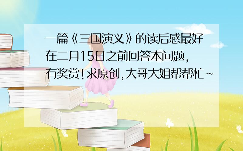 一篇《三国演义》的读后感最好在二月15日之前回答本问题,有奖赏!求原创,大哥大姐帮帮忙~          记住,要有原创才有奖赏噢~                最好在450个字左右           小女子感激不尽!