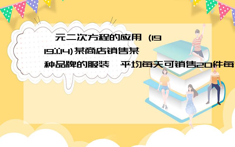 一元二次方程的应用 (19 19:1:14)某商店销售某种品牌的服装,平均每天可销售20件每件盈利40元；为了提高销量,增加盈利,尽快减少库存,经市场调查发现：如果每件降价4元,平均每天就会多售出8