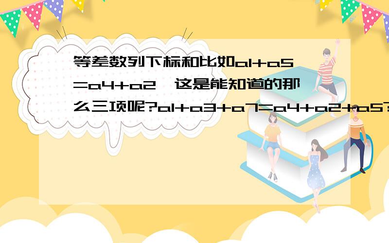 等差数列下标和比如a1+a5=a4+a2,这是能知道的那么三项呢?a1+a3+a7=a4+a2+a5?这会成立吗