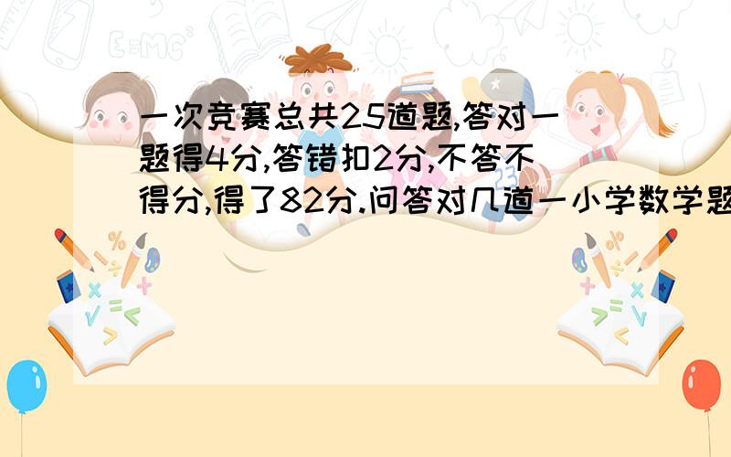 一次竞赛总共25道题,答对一题得4分,答错扣2分,不答不得分,得了82分.问答对几道一小学数学题,想了老半天.被人嘲笑老半天,望详解