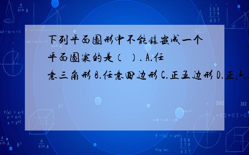 下列平面图形中不能镶嵌成一个平面图案的是（ ）． A．任意三角形 B．任意四边形 C．正五边形 D．正六边