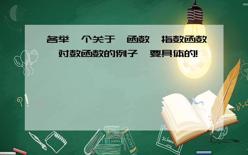 各举一个关于幂函数、指数函数、对数函数的例子,要具体的!