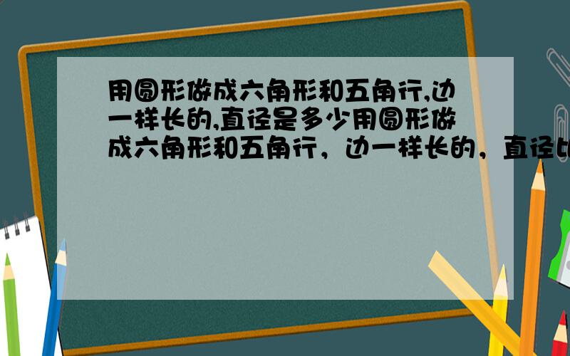 用圆形做成六角形和五角行,边一样长的,直径是多少用圆形做成六角形和五角行，边一样长的，直径比例是多少？