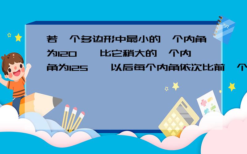 若一个多边形中最小的一个内角为120°,比它稍大的一个内角为125°,以后每个内角依次比前一个内角问题不够写这补充：大5°,且所有内角之和与最大内角度数之比为63：8,求这个多变形的边数?