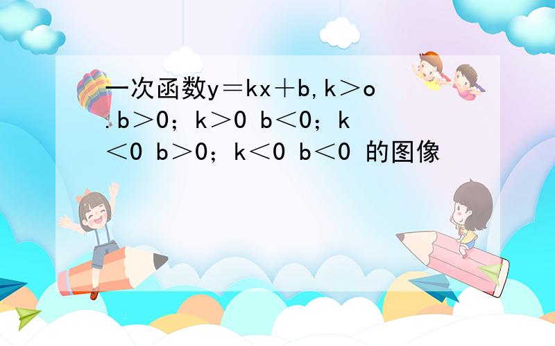 一次函数y＝kx＋b,k＞o.b＞0；k＞0 b＜0；k＜0 b＞0；k＜0 b＜0 的图像