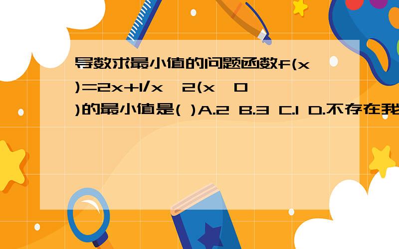 导数求最小值的问题函数f(x)=2x+1/x^2(x>0)的最小值是( )A.2 B.3 C.1 D.不存在我算的是选D...但别人都选B,我错哪里了啊?我也求到了极值点为1,但是我算到负无穷到1是递增的,1到正无穷也是递增的,为