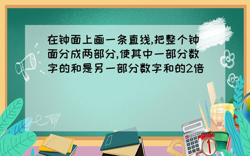 在钟面上画一条直线,把整个钟面分成两部分,使其中一部分数字的和是另一部分数字和的2倍