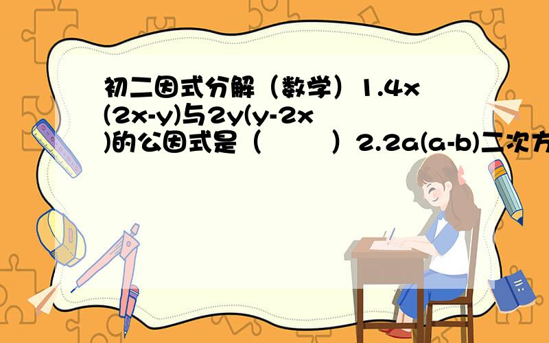 初二因式分解（数学）1.4x(2x-y)与2y(y-2x)的公因式是（        ）2.2a(a-b)二次方 -6b(b-a)三次方  (写出过程)3.2007+2007二次方-2008二次方