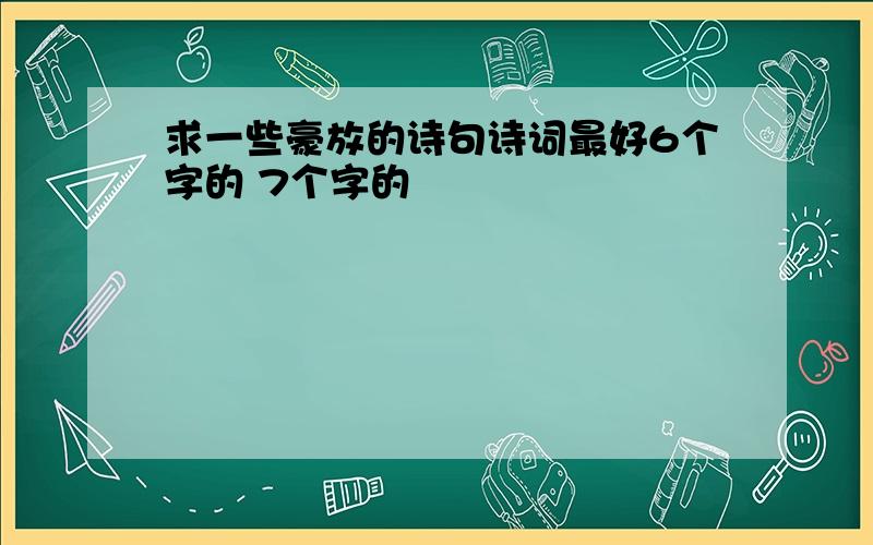 求一些豪放的诗句诗词最好6个字的 7个字的