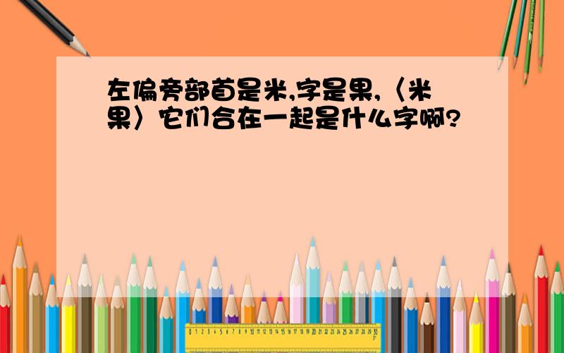 左偏旁部首是米,字是果,〈米果〉它们合在一起是什么字啊?