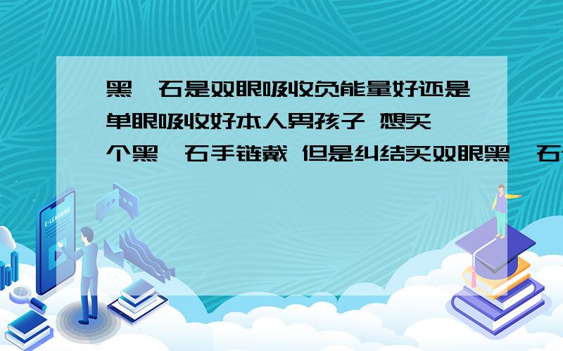 黑曜石是双眼吸收负能量好还是单眼吸收好本人男孩子 想买一个黑曜石手链戴 但是纠结买双眼黑曜石还是单眼,有谁知道哪个吸收负能量好么