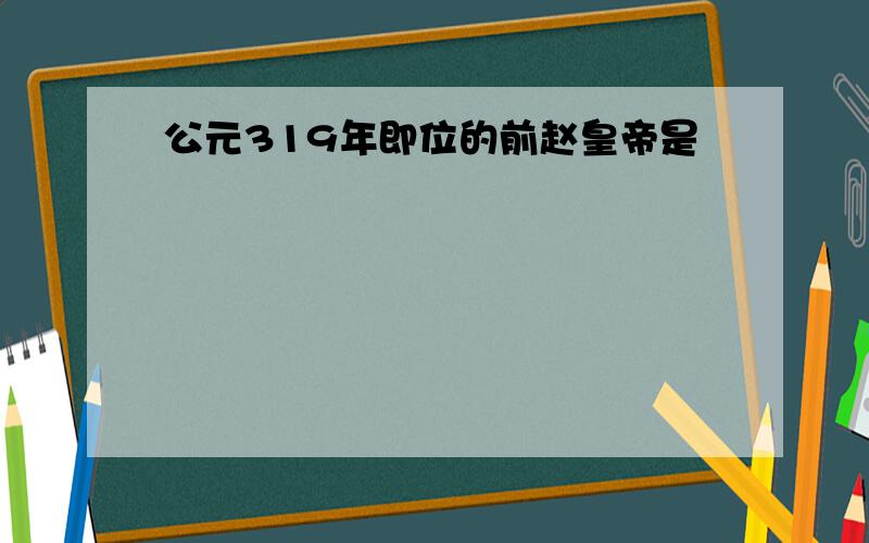 公元319年即位的前赵皇帝是﹖