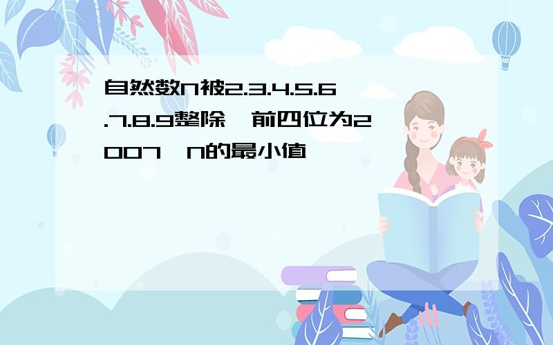 自然数N被2.3.4.5.6.7.8.9整除,前四位为2007,N的最小值