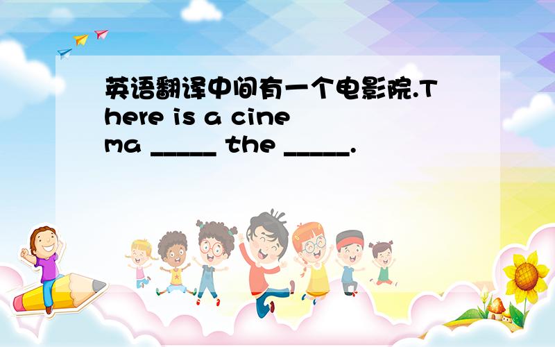 英语翻译中间有一个电影院.There is a cinema _____ the _____.