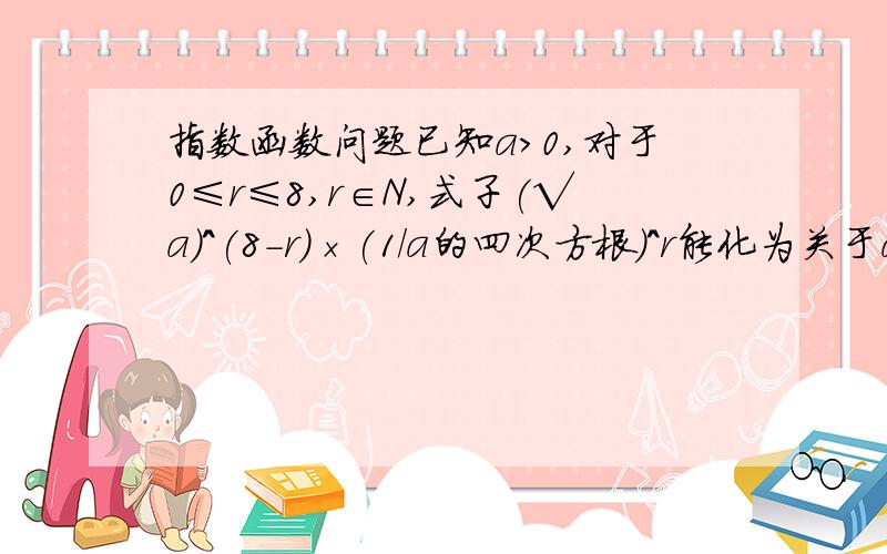 指数函数问题已知a>0,对于0≤r≤8,r∈N,式子(√a)^(8-r)×(1/a的四次方根)^r能化为关于a的整数指数幂的可能有几种?