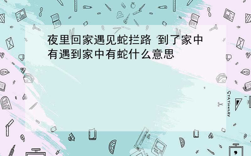 夜里回家遇见蛇拦路 到了家中有遇到家中有蛇什么意思