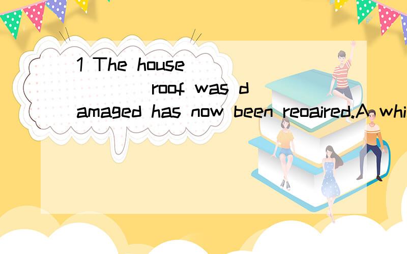 1 The house ______roof was damaged has now been reoaired.A which B whose Cthat AC为什么不行?2 The duty of Project Hope is to help oppr children,isn't it?Yes,it has built many schools ______those children can study happily.A where B thatB为什