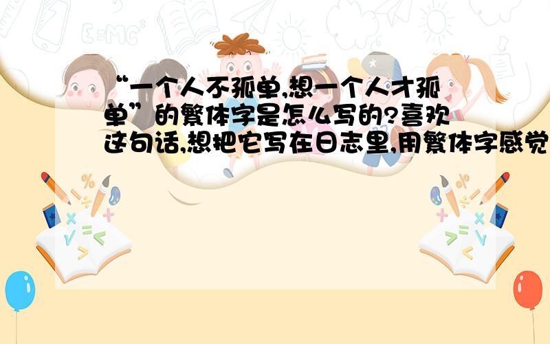 “一个人不孤单,想一个人才孤单”的繁体字是怎么写的?喜欢这句话,想把它写在日志里,用繁体字感觉更有意义,但是本人无法切换繁体字.请个位朋友帮忙!