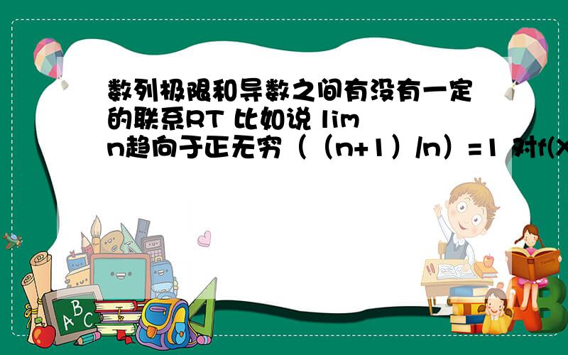 数列极限和导数之间有没有一定的联系RT 比如说 lim n趋向于正无穷（（n+1）/n）=1 对f(X)=（（n+1）/n）求导 是不是得 f‘(X)=1 有必然联系吗