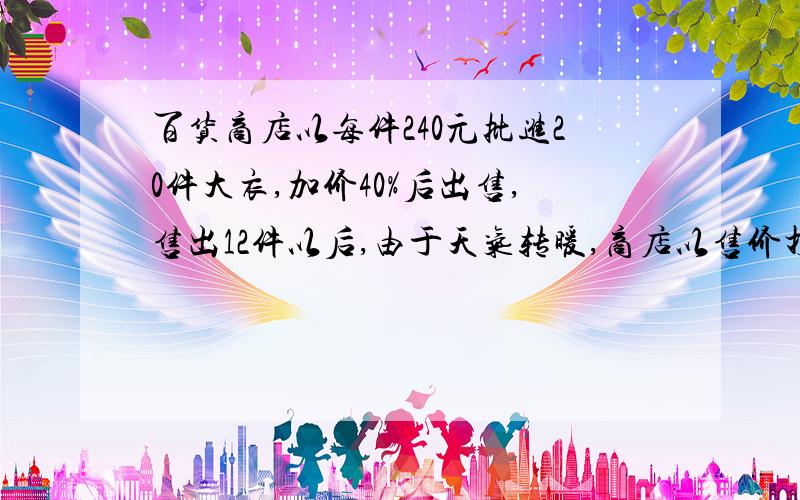 百货商店以每件240元批进20件大衣,加价40%后出售,售出12件以后,由于天气转暖,商店以售价打5折销售余下的大衣,问销售完这批大衣,商店是赚了还是亏了?如果赚了,赚了多少?如果亏了,亏了多少?