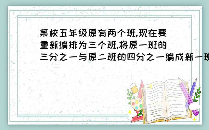 某校五年级原有两个班,现在要重新编排为三个班,将原一班的三分之一与原二班的四分之一编成新一班,将原一班的四分之一和原二班的三分之一编成新二班,余下的三十人编成新三班.若新一