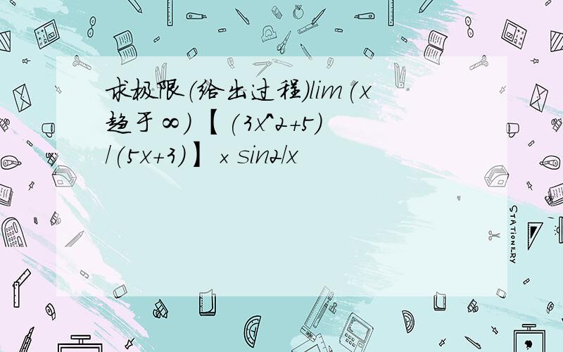 求极限（给出过程）lim(x趋于∞) 【(3x^2+5)/(5x+3)】×sin2/x