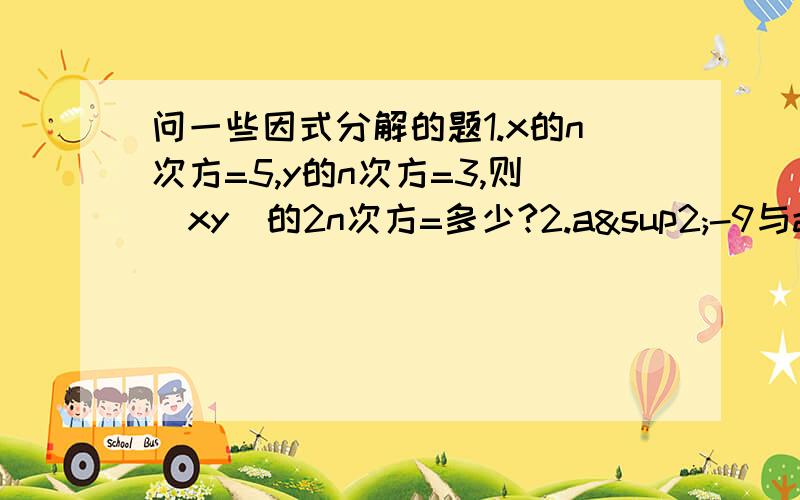 问一些因式分解的题1.x的n次方=5,y的n次方=3,则（xy)的2n次方=多少?2.a²-9与a²-3a的公因式是?3.若A=3x-2,B=1-2x,c=-5x,则A·B+A·C=?4.（-8）的2006次方乘以（-0.125）的2007次方=多少?5.计算题（过程要