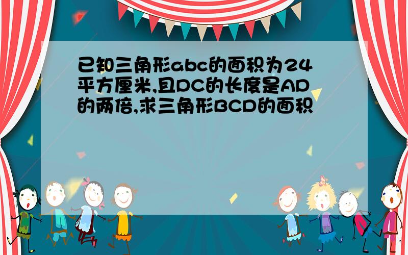 已知三角形abc的面积为24平方厘米,且DC的长度是AD的两倍,求三角形BCD的面积