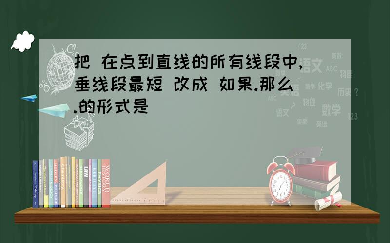 把 在点到直线的所有线段中,垂线段最短 改成 如果.那么.的形式是