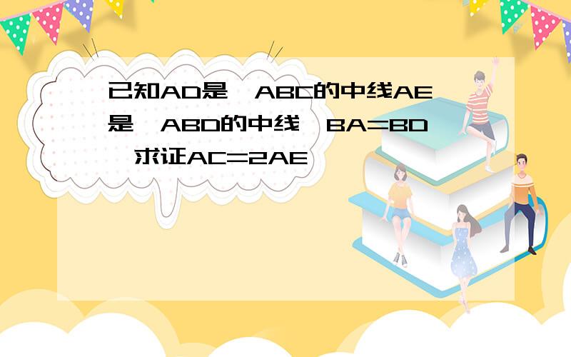 已知AD是△ABC的中线AE是△ABD的中线,BA=BD,求证AC=2AE