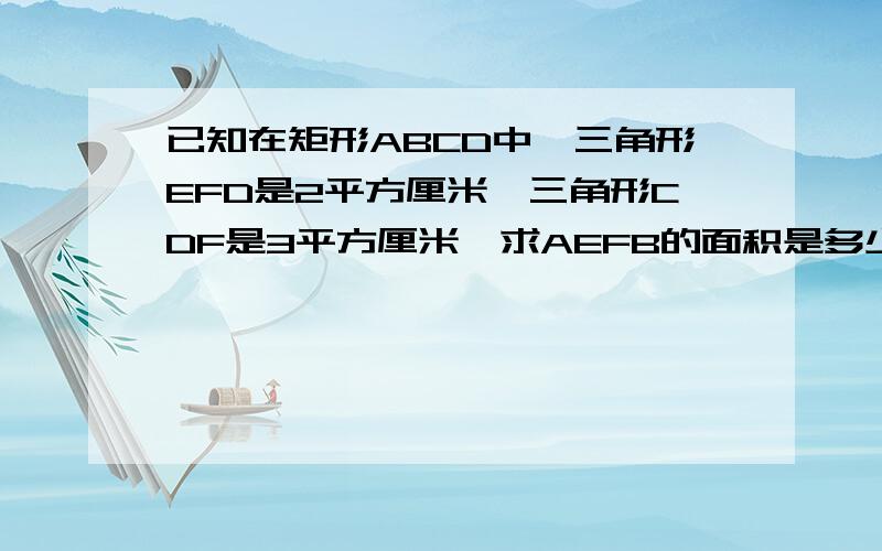 已知在矩形ABCD中,三角形EFD是2平方厘米,三角形CDF是3平方厘米,求AEFB的面积是多少?