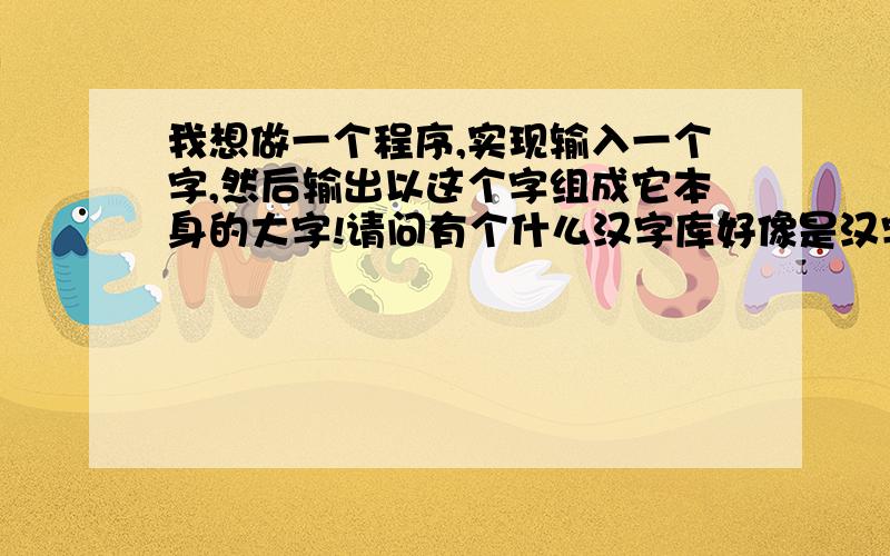 我想做一个程序,实现输入一个字,然后输出以这个字组成它本身的大字!请问有个什么汉字库好像是汉字库16或汉字库24?